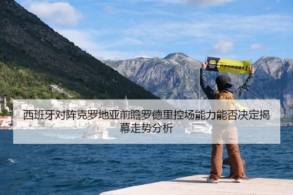 西班牙对阵克罗地亚前瞻罗德里控场能力能否决定揭幕走势分析（xingkongyule）