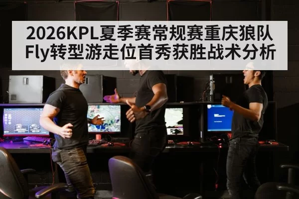 2026KPL夏季赛常规赛重庆狼队Fly转型游走位首秀获胜战术分析 | xingkongyule