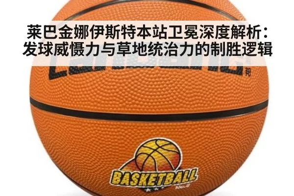 莱巴金娜伊斯特本站卫冕深度解析：发球威慑力与草地统治力的制胜逻辑（xingkongyule）