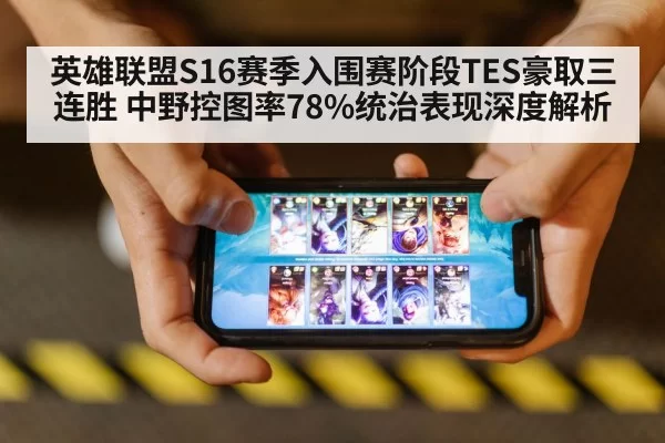 英雄联盟S16赛季入围赛阶段TES豪取三连胜 中野控图率78%统治表现深度解析