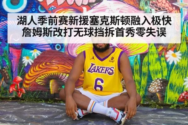 湖人季前赛新援塞克斯顿融入极快 詹姆斯改打无球挡拆首秀零失误