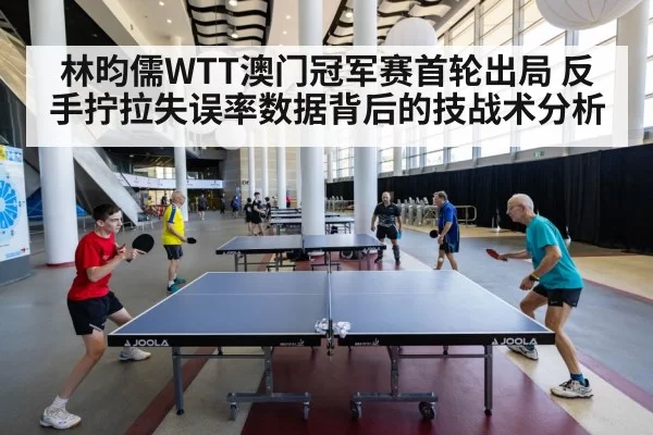 林昀儒WTT澳门冠军赛首轮出局 反手拧拉失误率数据背后的技战术分析
