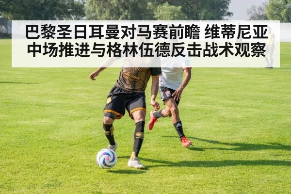 巴黎圣日耳曼对马赛前瞻 维蒂尼亚中场推进与格林伍德反击战术观察