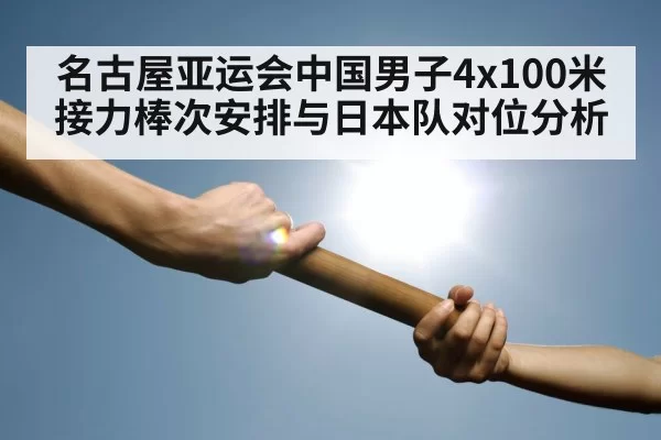 名古屋亚运会中国男子4x100米接力棒次安排与日本队对位分析