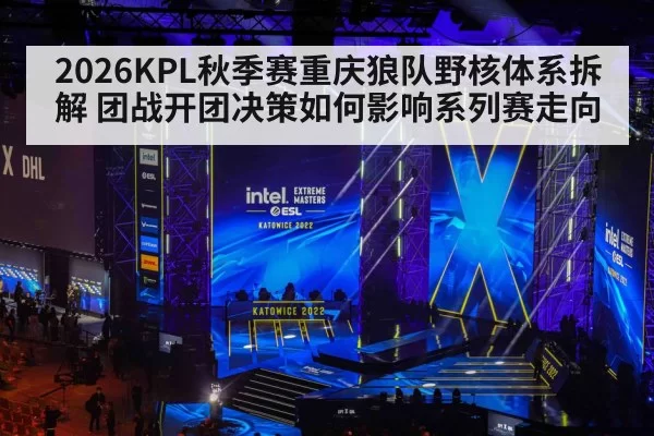 2026KPL秋季赛重庆狼队野核体系拆解 团战开团决策如何影响系列赛走向